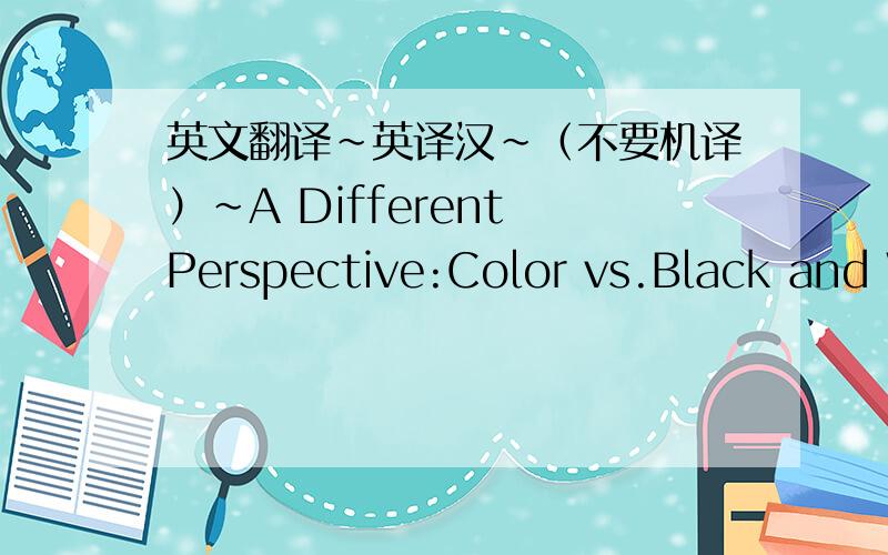 英文翻译~英译汉~（不要机译）~A Different Perspective:Color vs.Black and White