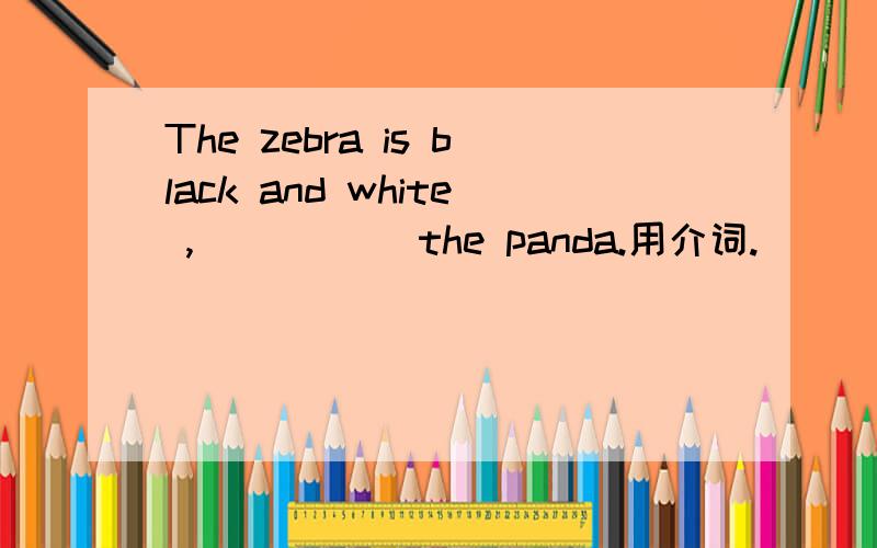 The zebra is black and white ,_____ the panda.用介词.