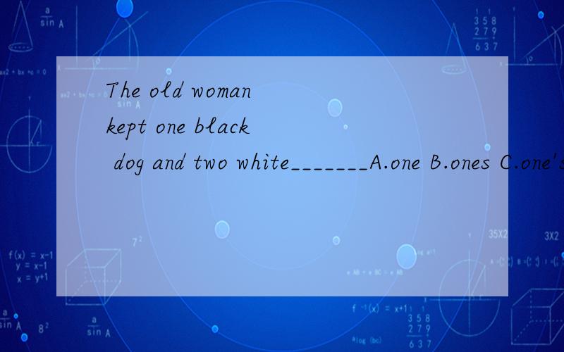 The old woman kept one black dog and two white_______A.one B.ones C.one's请问为什么不能用A或C?