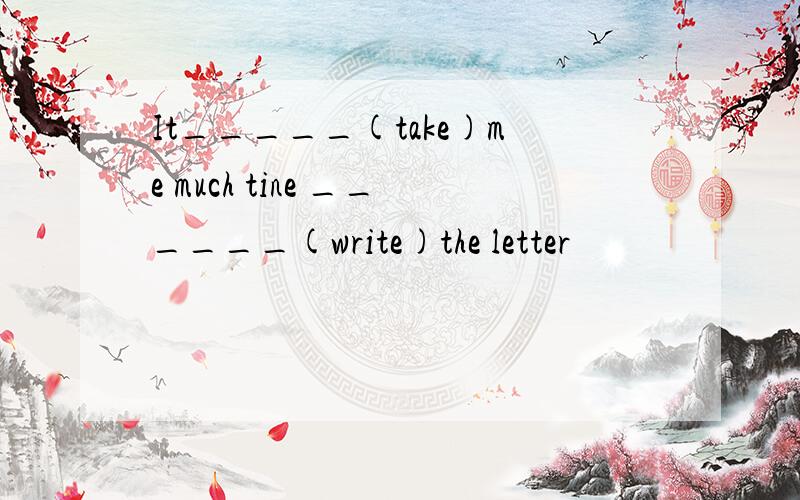 It_____(take)me much tine ______(write)the letter