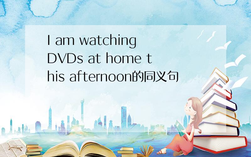 I am watching DVDs at home this afternoon的同义句