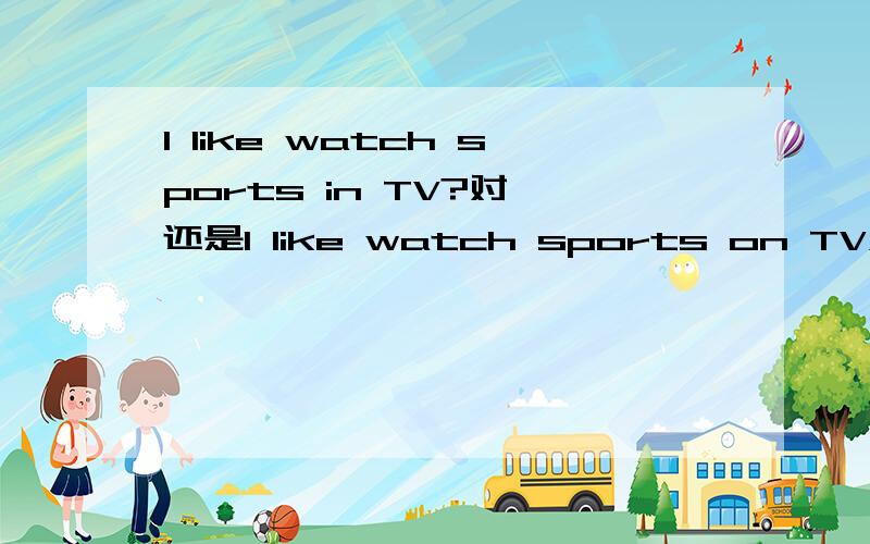 I like watch sports in TV?对 还是I like watch sports on TV对?急