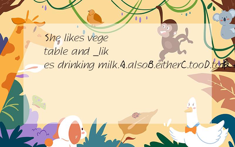 She likes vegetable and ＿likes drinking milk.A.alsoB.eitherC.tooD.to最好能再讲讲理由.
