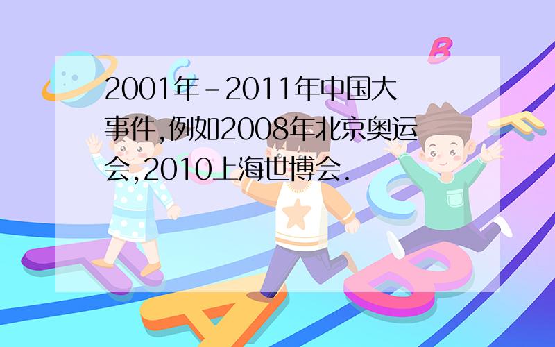2001年-2011年中国大事件,例如2008年北京奥运会,2010上海世博会.
