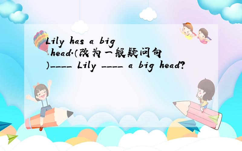 Lily has a big head.（改为一般疑问句）____ Lily ____ a big head?