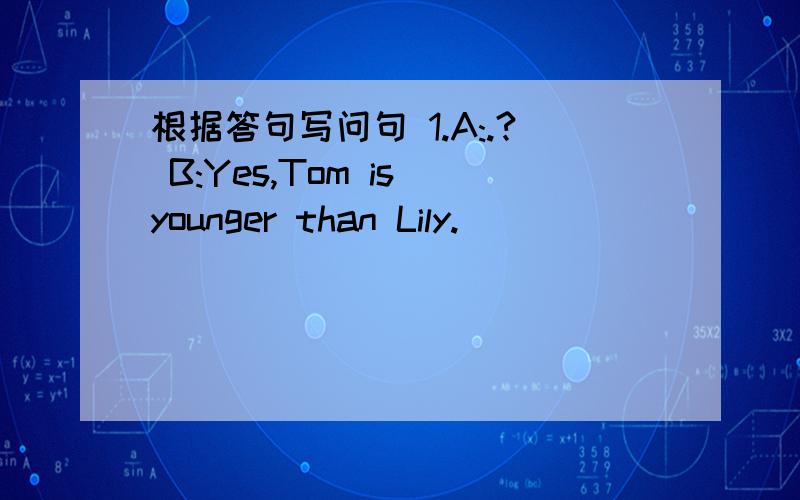 根据答句写问句 1.A:.? B:Yes,Tom is younger than Lily.