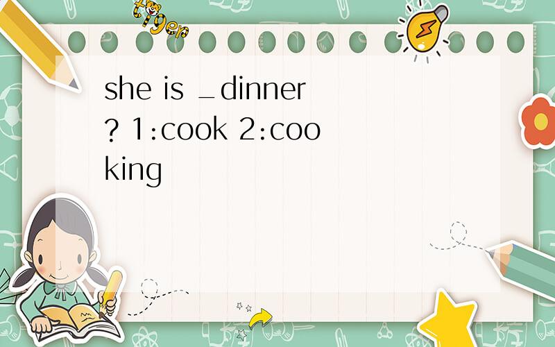 she is _dinner? 1:cook 2:cooking