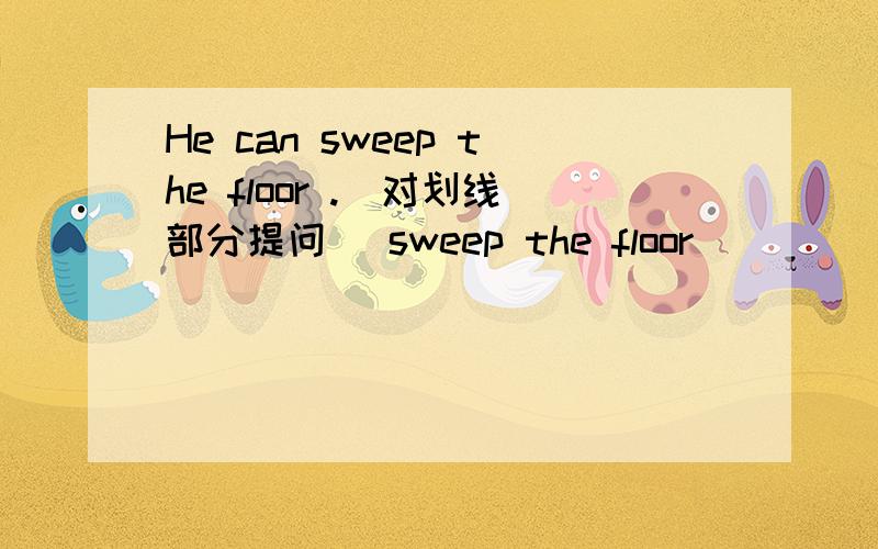 He can sweep the floor .(对划线部分提问) sweep the floor