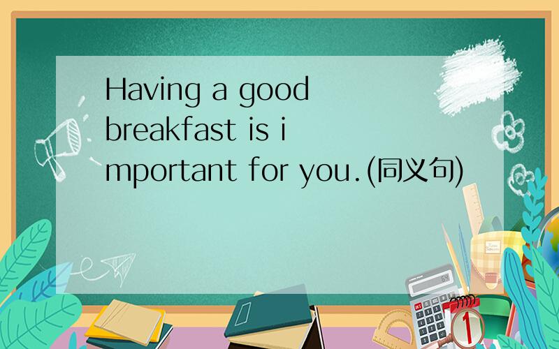 Having a good breakfast is important for you.(同义句)