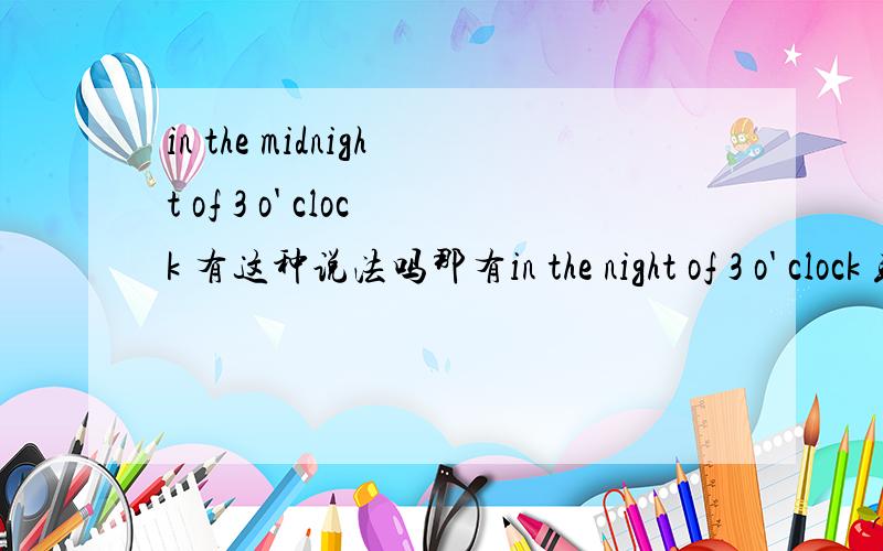in the midnight of 3 o' clock 有这种说法吗那有in the night of 3 o' clock 或者at the night of 3 o' clock 的说法吗 of这种说法