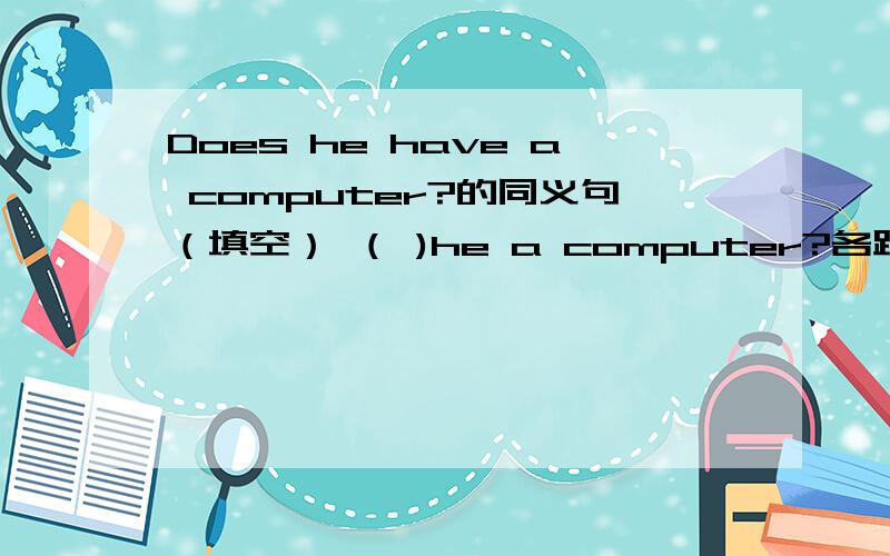 Does he have a computer?的同义句（填空） （ )he a computer?各路学者帮帮忙!我急!
