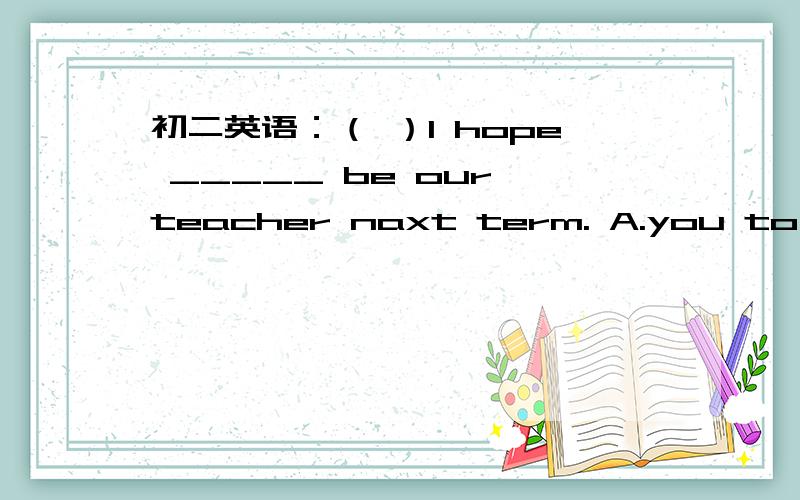初二英语：（ ）I hope _____ be our teacher naxt term. A.you to B.you will C.to you