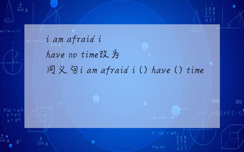 i am afraid i have no time改为同义句i am afraid i () have () time