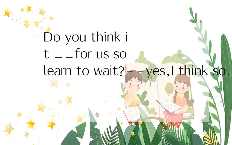 Do you think it __for us so learn to wait?--yes,I think so.A.well B.surprised c.exzctly d.necessary
