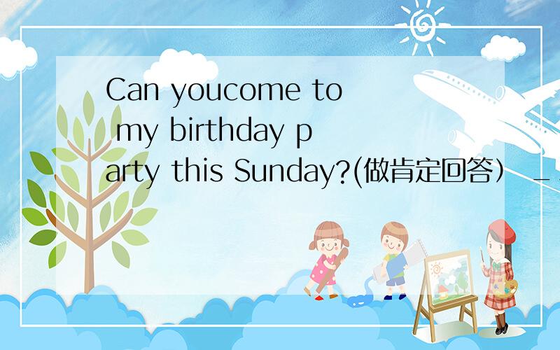 Can youcome to my birthday party this Sunday?(做肯定回答） _____._____ ______ _______.Can you go to the shop with me?（做否定回答?_____,______ _____.I have to help my mom.