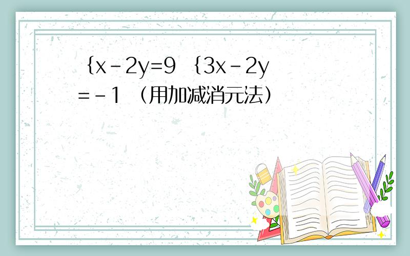 ｛x-2y=9 ｛3x-2y=-1 （用加减消元法）
