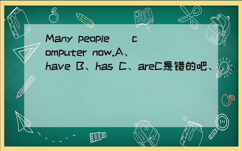 Many people()computer now.A、have B、has C、areC是错的吧、、、