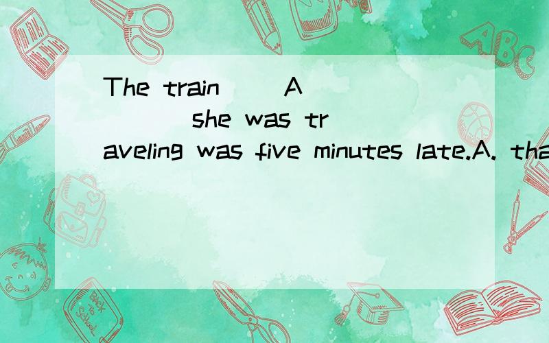 The train __A____ she was traveling was five minutes late.A. that  B. on that  C. by which  D. on whichB 不行吗?A不行么?