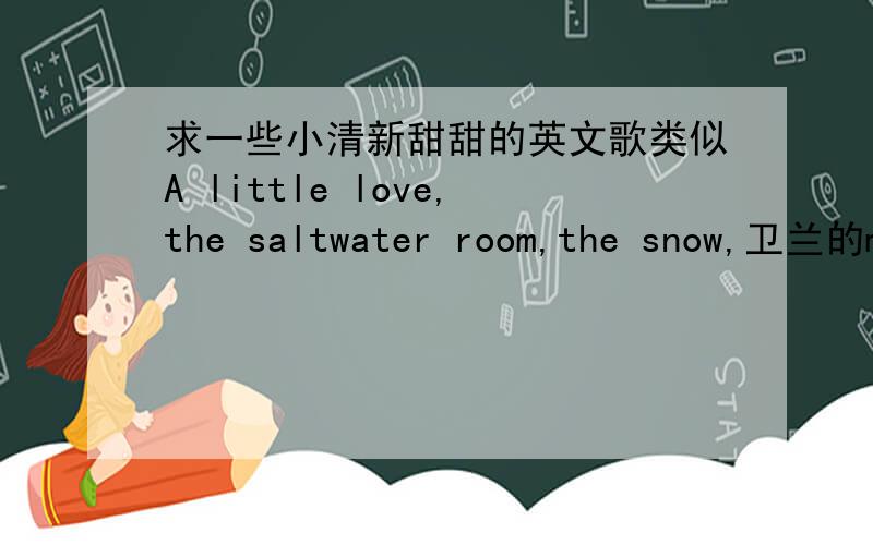 求一些小清新甜甜的英文歌类似A little love,the saltwater room,the snow,卫兰的morning差不多风格的