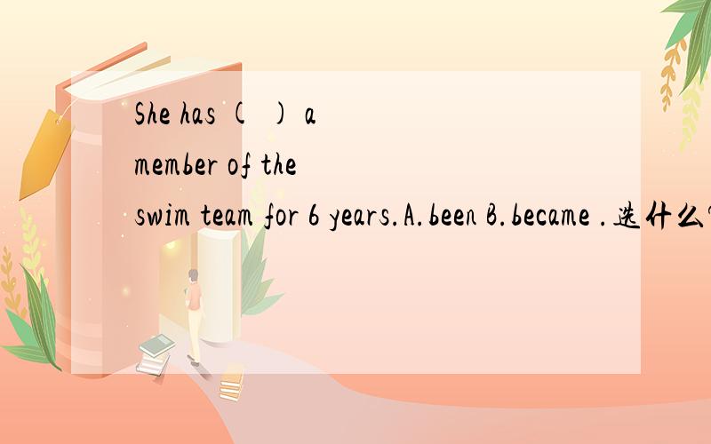 She has ( ) a member of the swim team for 6 years.A.been B.became .选什么?原因