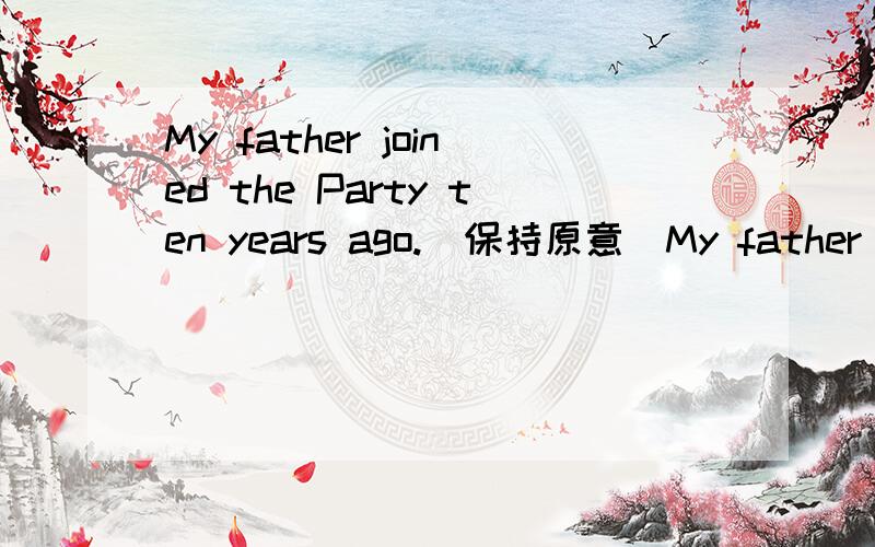 My father joined the Party ten years ago.(保持原意）My father has ______ _____Party member for ten years My father has______ ______the Party for ten years
