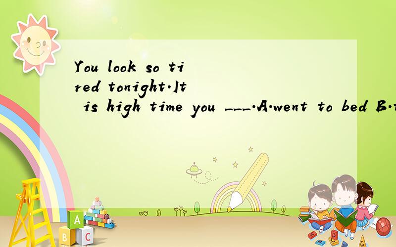 You look so tired tonight.It is high time you ___.A.went to bed B.to sleep