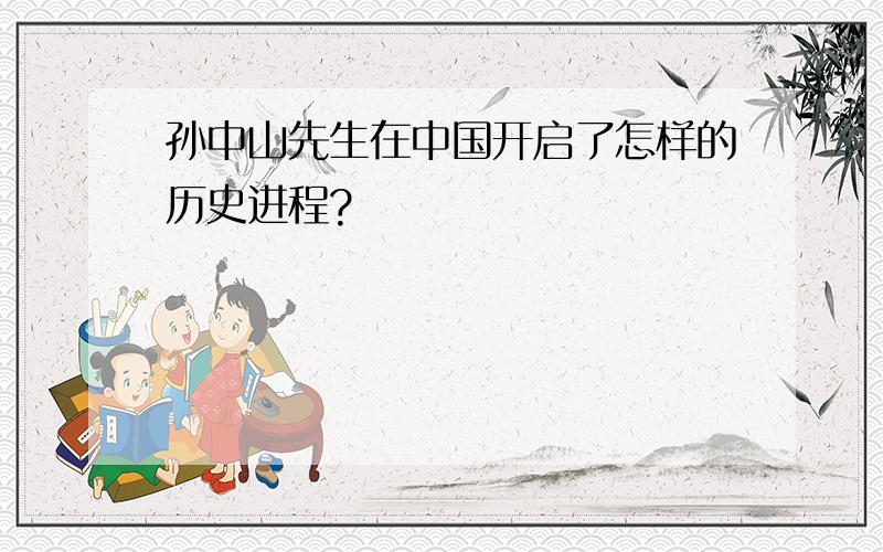 孙中山先生在中国开启了怎样的历史进程?