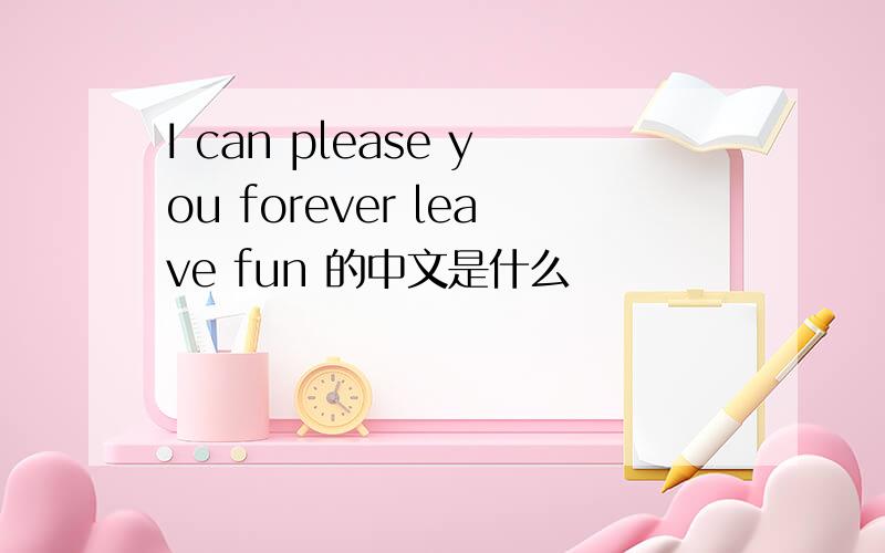 I can please you forever leave fun 的中文是什么