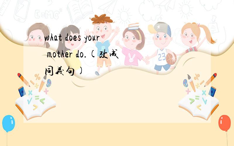 what does your mother do.(改成同义句)