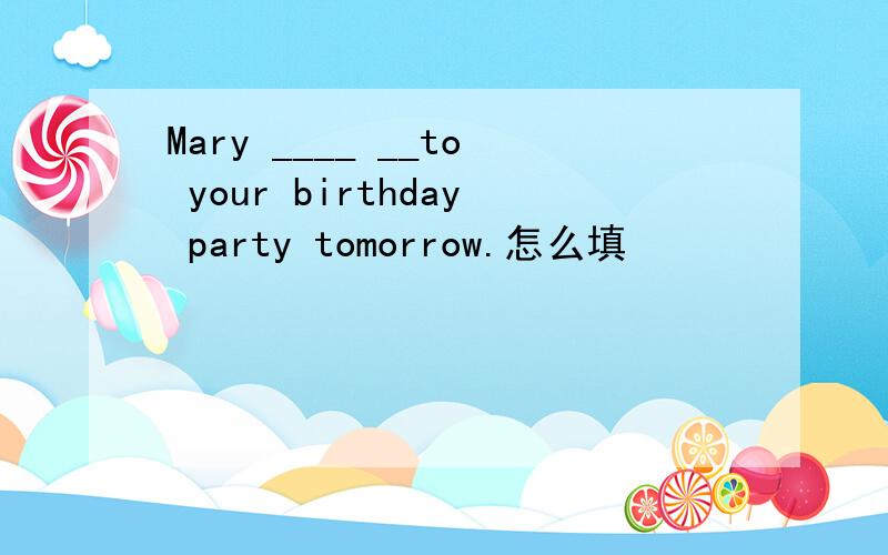 Mary ____ __to your birthday party tomorrow.怎么填