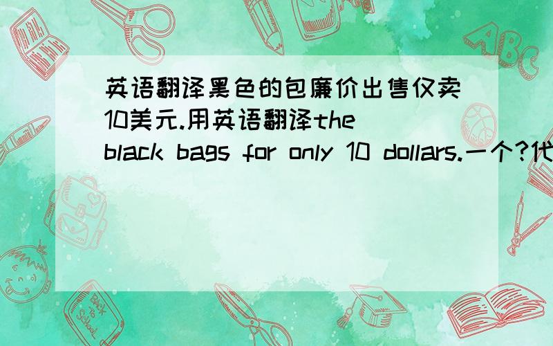 英语翻译黑色的包廉价出售仅卖10美元.用英语翻译the black bags for only 10 dollars.一个?代表一条横线,就是填的单词