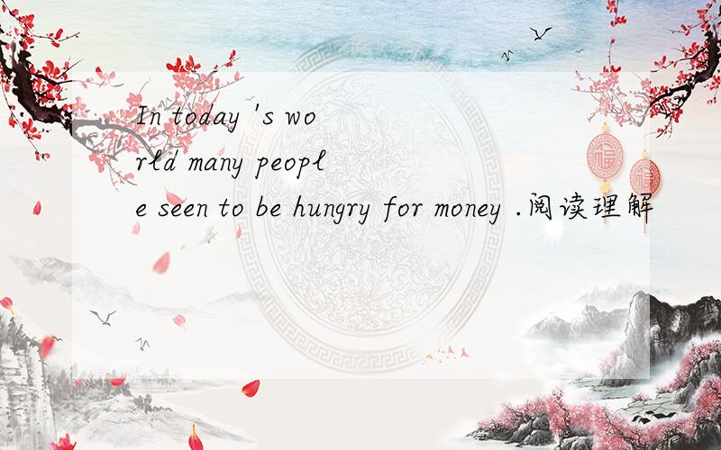 In today 's world many people seen to be hungry for money .阅读理解