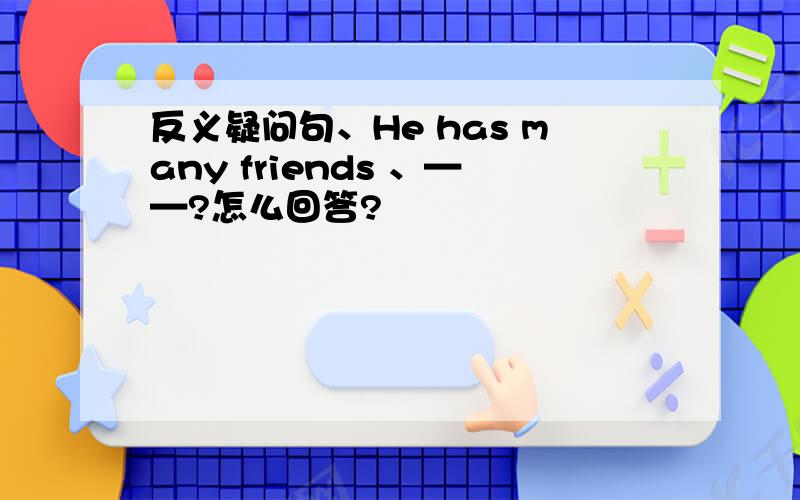 反义疑问句、He has many friends 、——?怎么回答?