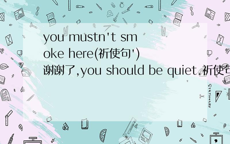 you mustn't smoke here(祈使句')谢谢了,you should be quiet.祈使句') why not have a rest?祈使句') let us go swimming.（改为反疑问句） let's play a game..（改为反疑问句）