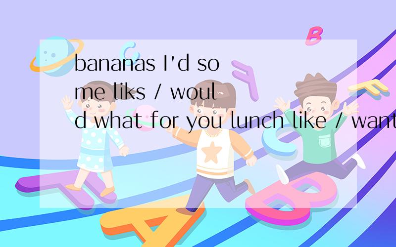 bananas I'd some liks / would what for you lunch like / want eat fries some they to French you pens have do how many /hot dog want eat to they the /连词成句