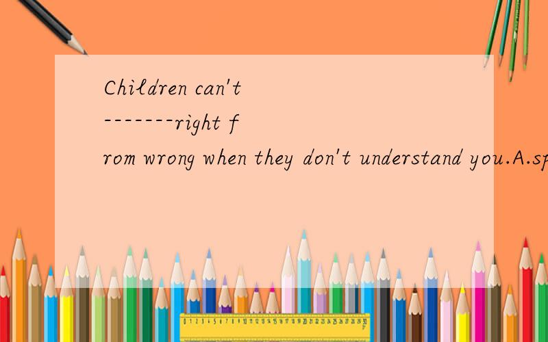 Children can't-------right from wrong when they don't understand you.A.speak B.tell C.say D.talk