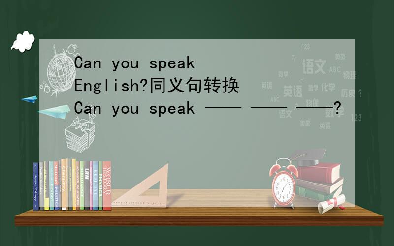 Can you speak English?同义句转换 Can you speak —— —— ——?