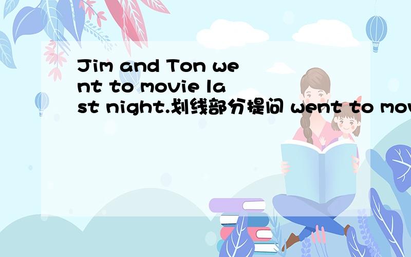 Jim and Ton went to movie last night.划线部分提问 went to movie划线部分