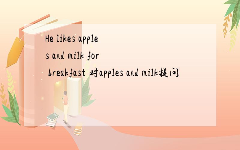 He likes apples and milk for breakfast 对apples and milk提问