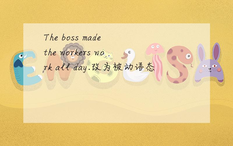 The boss made the workers work all day.改为被动语态