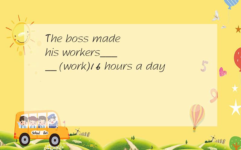 The boss made his workers_____(work)16 hours a day