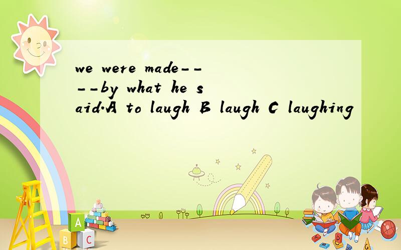 we were made----by what he said.A to laugh B laugh C laughing
