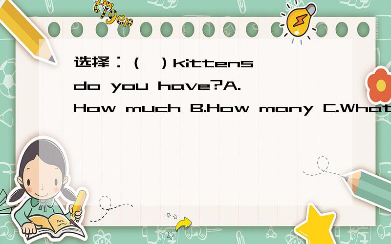选择：（ ）kittens do you have?A.How much B.How many C.What