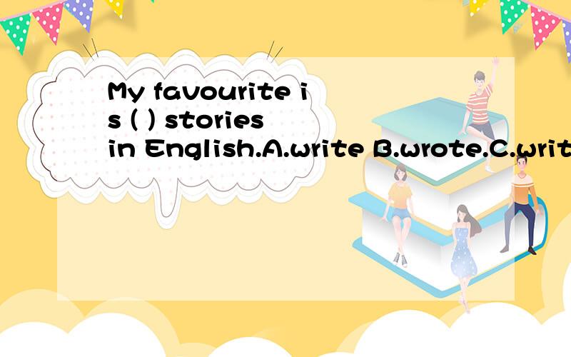 My favourite is ( ) stories in English.A.write B.wrote.C.writing D.writeing