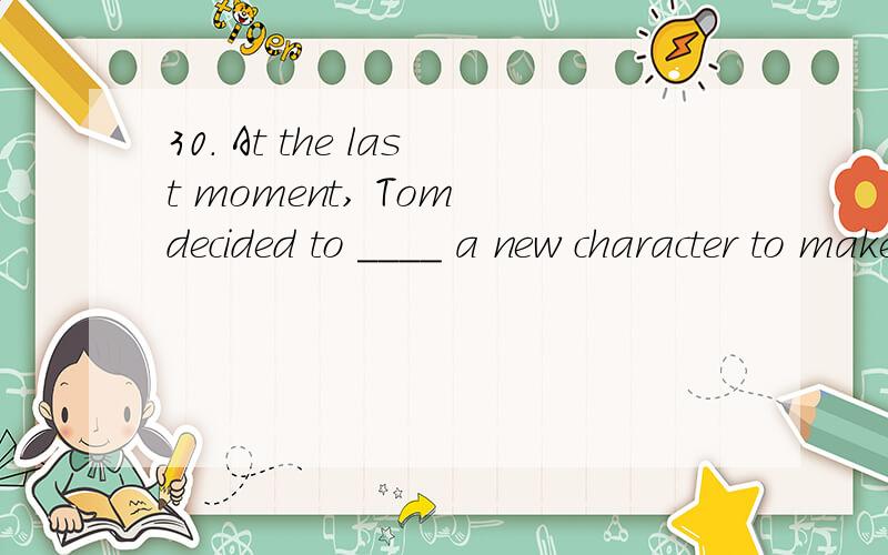 30. At the last moment, Tom decided to ____ a new character to make the story seem more likely.A. put up B. put in C. put on D. put off