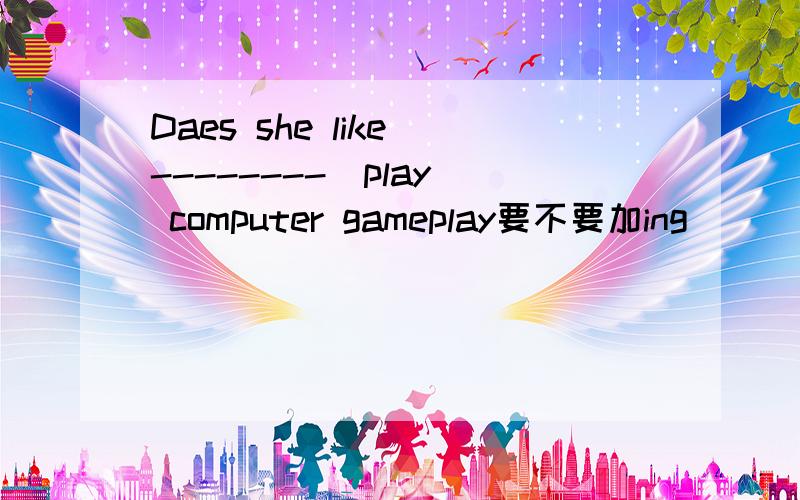 Daes she like --------(play) computer gameplay要不要加ing