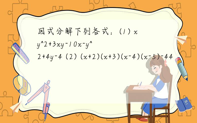 因式分解下列各式：(1) xy^2+3xy-10x-y^2+4y-4 (2) (x+2)(x+3)(x-4)(x-5)-44