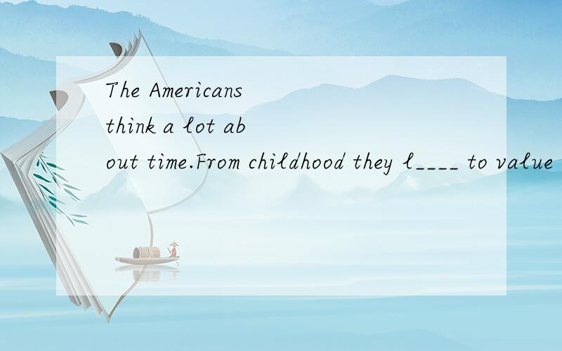 The Americans think a lot about time.From childhood they l____ to value time.
