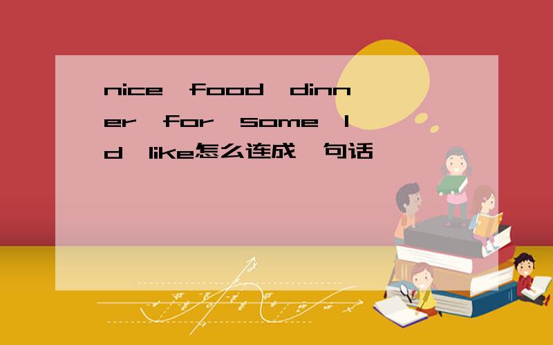 nice,food,dinner,for,some,I'd,like怎么连成一句话