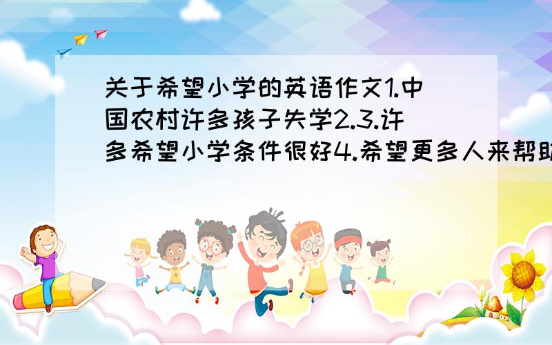 关于希望小学的英语作文1.中国农村许多孩子失学2.3.许多希望小学条件很好4.希望更多人来帮助希望小学5.80词左右